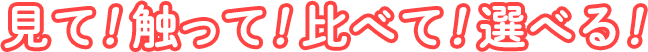 見て！触って！比べて！選べる！