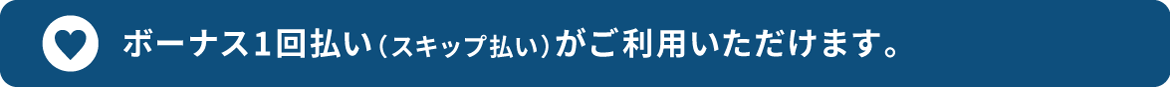 ボーナス1回払い（スキップ払い）がご利用いただけます。